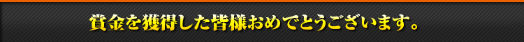 賞金を獲得されたみなさま、おめでとうございます!!